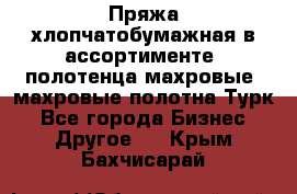 Пряжа хлопчатобумажная в ассортименте, полотенца махровые, махровые полотна Турк - Все города Бизнес » Другое   . Крым,Бахчисарай